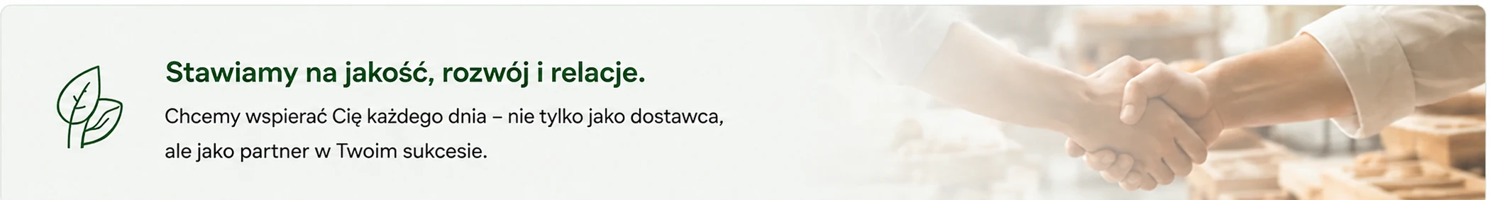 Stawiamy na jakość, rozwój i relacje. Chcemy wspierać Cię każdego dnia – nie tylko jako dostawca, ale jako partner w Twoim sukcesie.